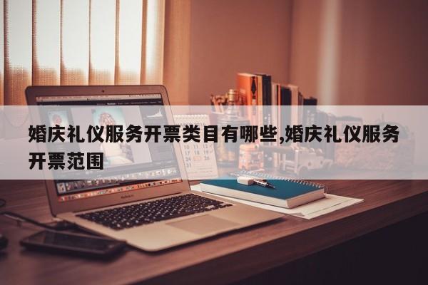 婚庆礼仪服务开票类目有哪些,婚庆礼仪服务开票范围