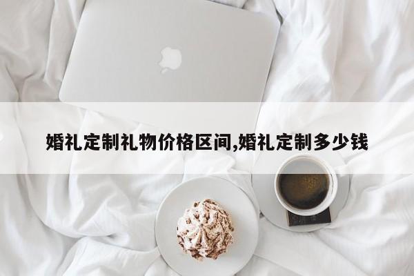 婚礼定制礼物价格区间,婚礼定制多少钱