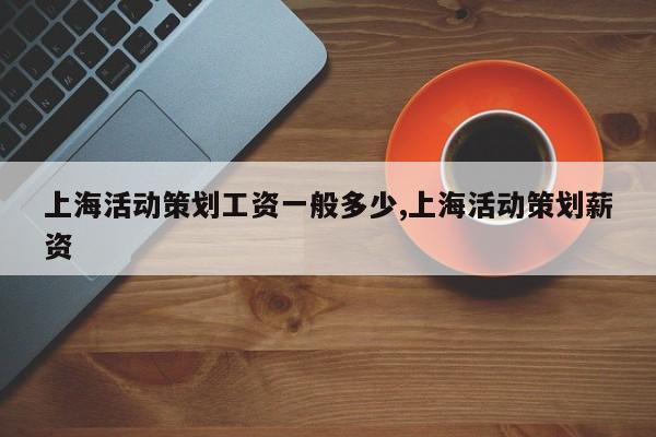 上海活动策划工资一般多少,上海活动策划薪资