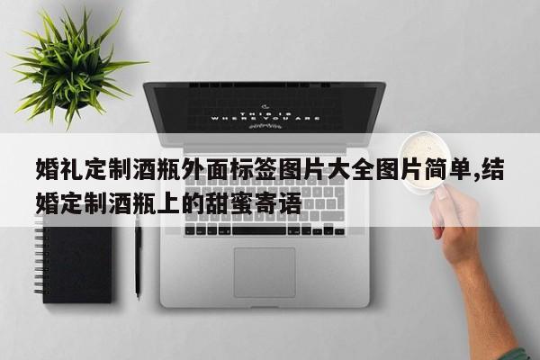 婚礼定制酒瓶外面标签图片大全图片简单,结婚定制酒瓶上的甜蜜寄语
