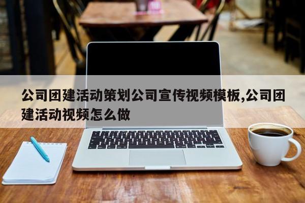 公司团建活动策划公司宣传视频模板,公司团建活动视频怎么做
