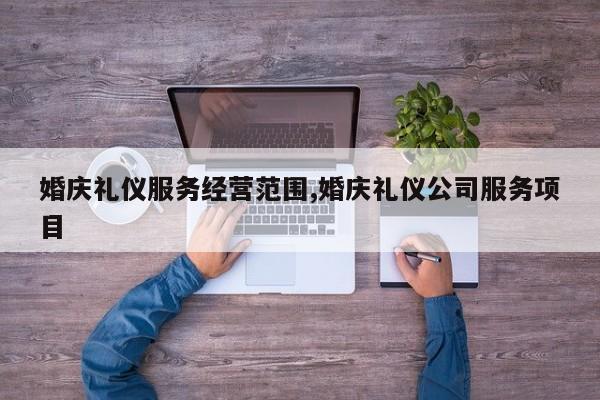 婚庆礼仪服务经营范围,婚庆礼仪公司服务项目