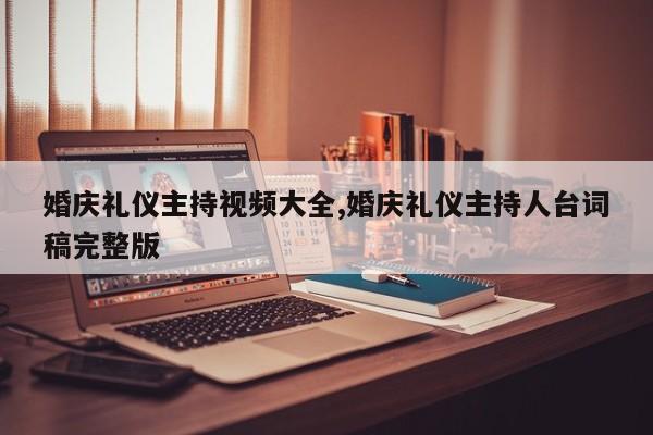 婚庆礼仪主持视频大全,婚庆礼仪主持人台词稿完整版