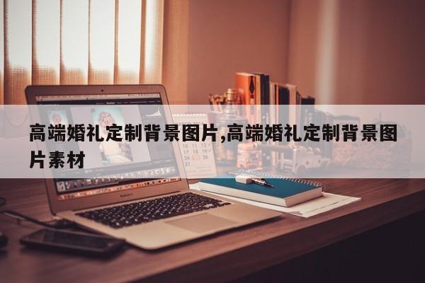 高端婚礼定制背景图片,高端婚礼定制背景图片素材