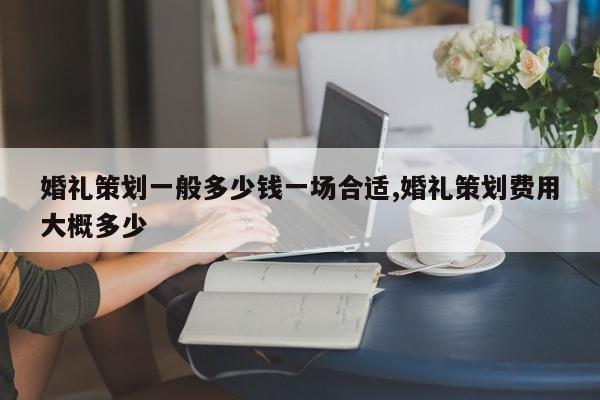 婚礼策划一般多少钱一场合适,婚礼策划费用大概多少