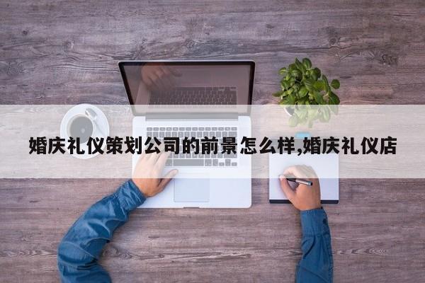 婚庆礼仪策划公司的前景怎么样,婚庆礼仪店