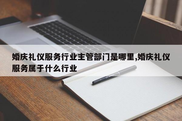 婚庆礼仪服务行业主管部门是哪里,婚庆礼仪服务属于什么行业