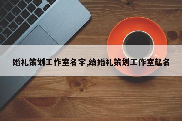 婚礼策划工作室名字,给婚礼策划工作室起名