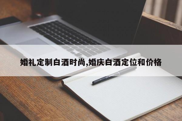 婚礼定制白酒时尚,婚庆白酒定位和价格