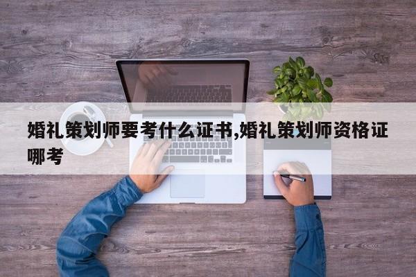 婚礼策划师要考什么证书,婚礼策划师资格证哪考