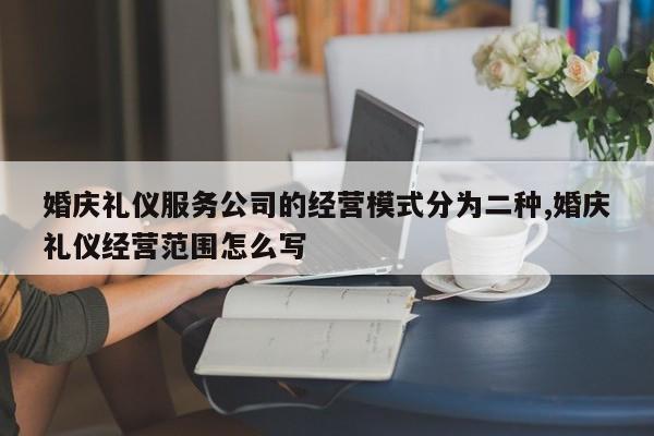 婚庆礼仪服务公司的经营模式分为二种,婚庆礼仪经营范围怎么写
