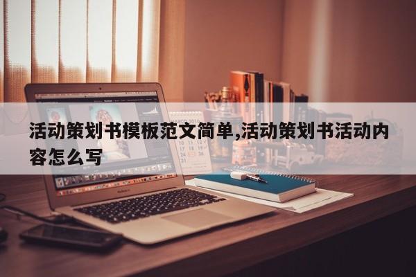 活动策划书模板范文简单,活动策划书活动内容怎么写