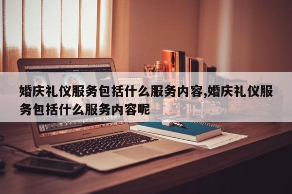 婚庆礼仪服务包括什么服务内容,婚庆礼仪服务包括什么服务内容呢