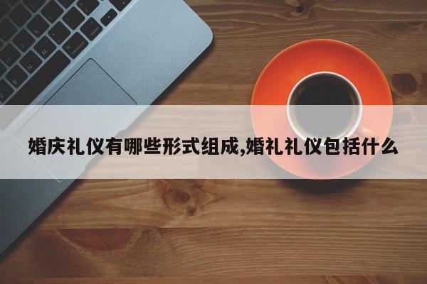 婚庆礼仪有哪些形式组成,婚礼礼仪包括什么