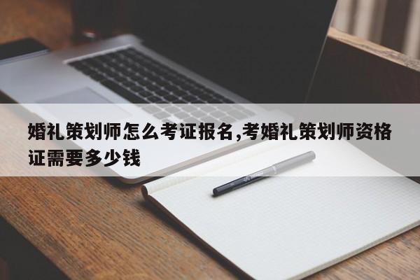 婚礼策划师怎么考证报名,考婚礼策划师资格证需要多少钱