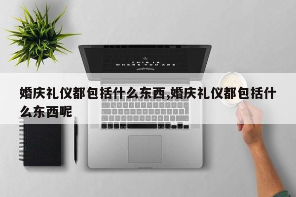 婚庆礼仪都包括什么东西,婚庆礼仪都包括什么东西呢