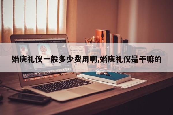 婚庆礼仪一般多少费用啊,婚庆礼仪是干嘛的