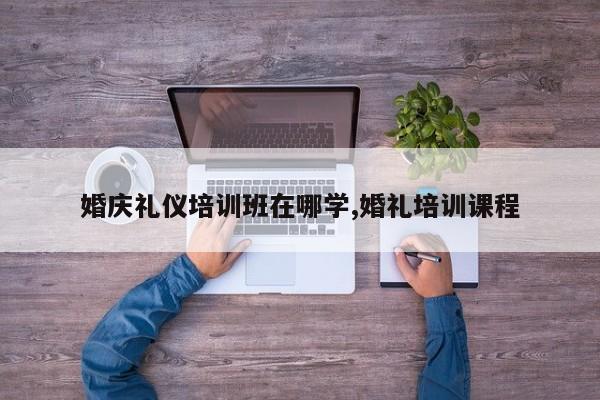 婚庆礼仪培训班在哪学,婚礼培训课程