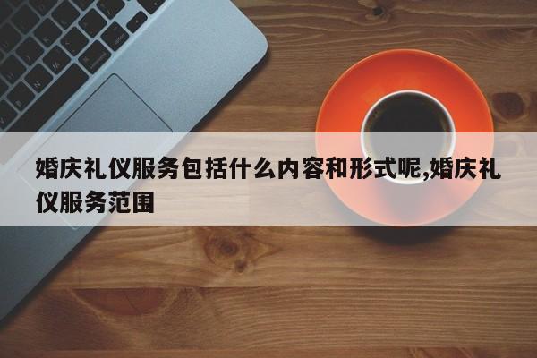 婚庆礼仪服务包括什么内容和形式呢,婚庆礼仪服务范围