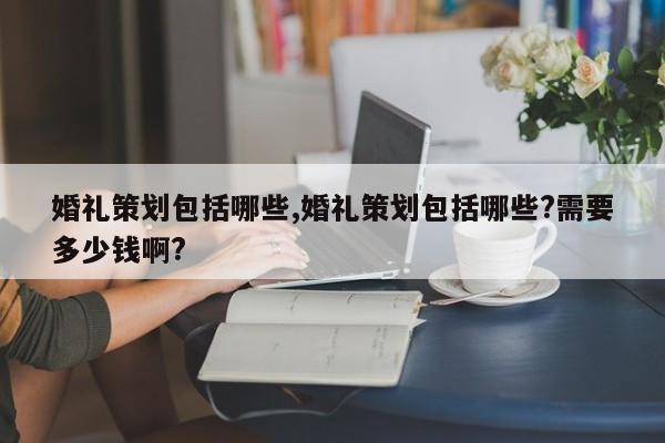 婚礼策划包括哪些,婚礼策划包括哪些?需要多少钱啊?