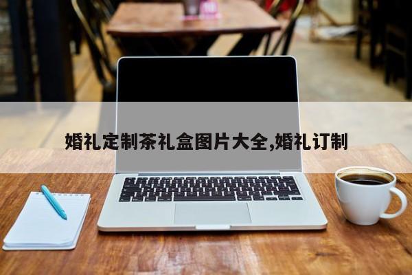 婚礼定制茶礼盒图片大全,婚礼订制