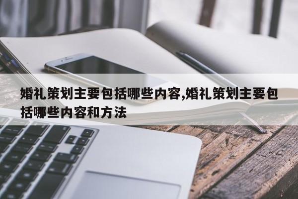 婚礼策划主要包括哪些内容,婚礼策划主要包括哪些内容和方法