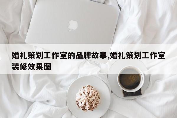 婚礼策划工作室的品牌故事,婚礼策划工作室装修效果图
