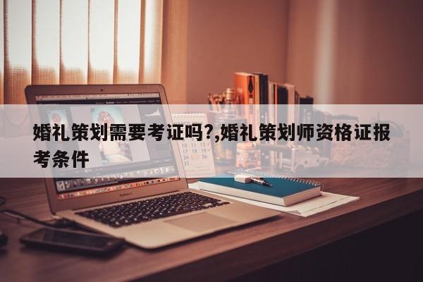 婚礼策划需要考证吗?,婚礼策划师资格证报考条件