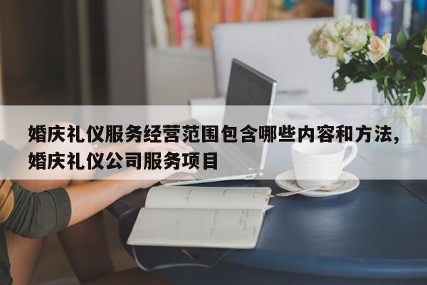 婚庆礼仪服务经营范围包含哪些内容和方法,婚庆礼仪公司服务项目
