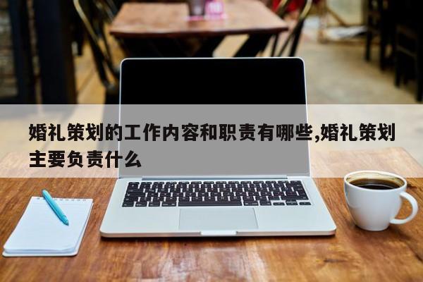 婚礼策划的工作内容和职责有哪些,婚礼策划主要负责什么