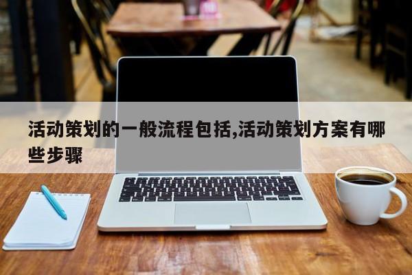 活动策划的一般流程包括,活动策划方案有哪些步骤