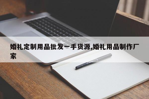 婚礼定制用品批发一手货源,婚礼用品制作厂家