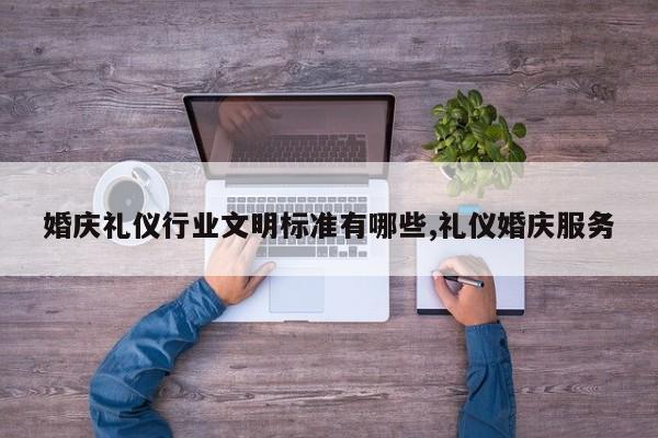 婚庆礼仪行业文明标准有哪些,礼仪婚庆服务