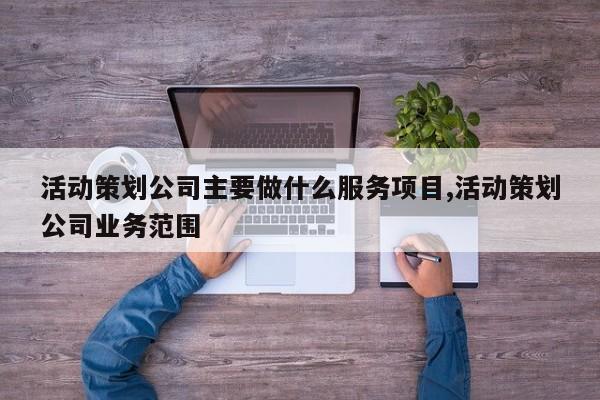 活动策划公司主要做什么服务项目,活动策划公司业务范围