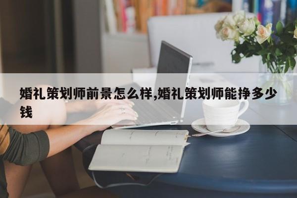 婚礼策划师前景怎么样,婚礼策划师能挣多少钱