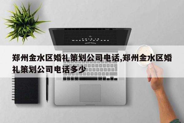 郑州金水区婚礼策划公司电话,郑州金水区婚礼策划公司电话多少