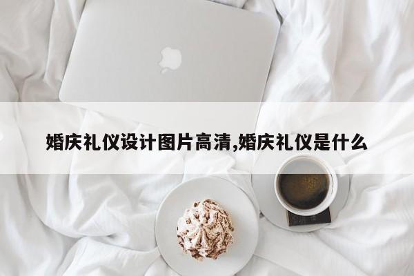 婚庆礼仪设计图片高清,婚庆礼仪是什么
