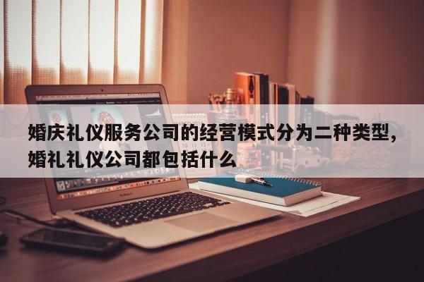 婚庆礼仪服务公司的经营模式分为二种类型,婚礼礼仪公司都包括什么