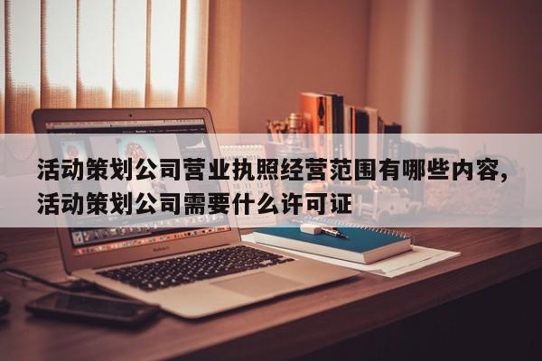 活动策划公司营业执照经营范围有哪些内容,活动策划公司需要什么许可证