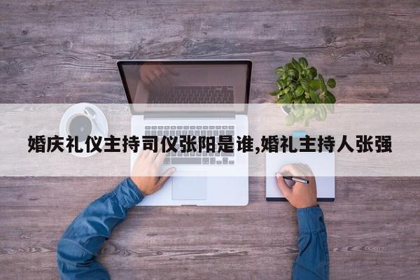 婚庆礼仪主持司仪张阳是谁,婚礼主持人张强