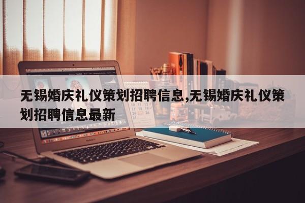 无锡婚庆礼仪策划招聘信息,无锡婚庆礼仪策划招聘信息最新