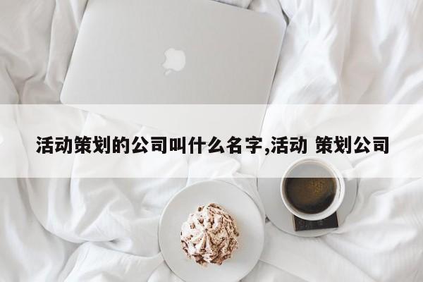 活动策划的公司叫什么名字,活动 策划公司