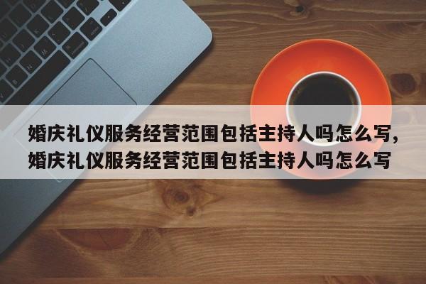 婚庆礼仪服务经营范围包括主持人吗怎么写,婚庆礼仪服务经营范围包括主持人吗怎么写