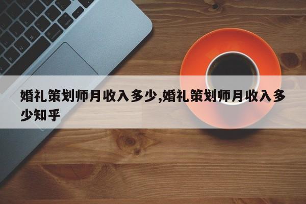 婚礼策划师月收入多少,婚礼策划师月收入多少知乎