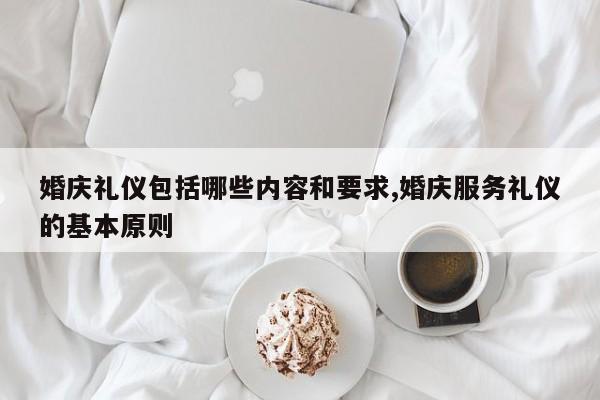 婚庆礼仪包括哪些内容和要求,婚庆服务礼仪的基本原则