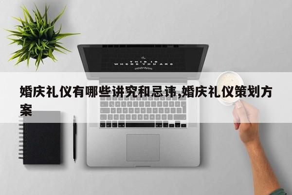 婚庆礼仪有哪些讲究和忌讳,婚庆礼仪策划方案