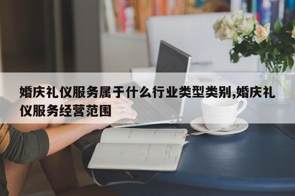 婚庆礼仪服务属于什么行业类型类别,婚庆礼仪服务经营范围