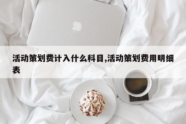 活动策划费计入什么科目,活动策划费用明细表