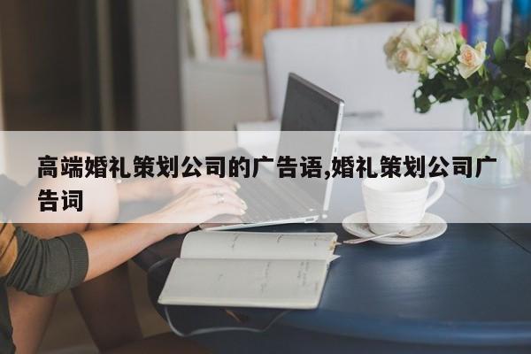 高端婚礼策划公司的广告语,婚礼策划公司广告词