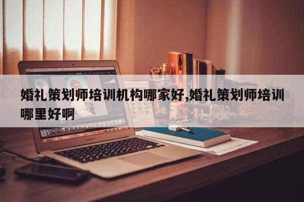 婚礼策划师培训机构哪家好,婚礼策划师培训哪里好啊